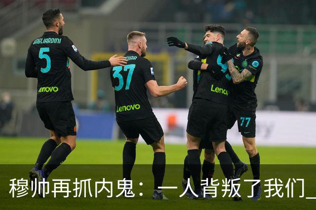 穆帅再抓内鬼：一人背叛了我们 已通知他走人